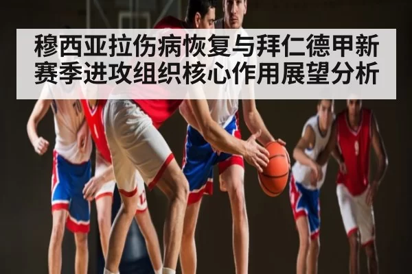 穆西亚拉伤病恢复与拜仁德甲新赛季进攻组织核心作用展望分析
